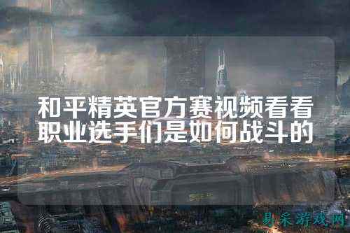 和平精英官方赛视频看看职业选手们是如何战斗的