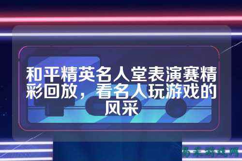 和平精英名人堂表演赛精彩回放，看名人玩游戏的风采