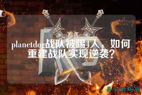planetdog战队被踢4人，如何重建战队实现逆袭？