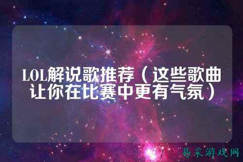 LOL解说歌推荐（这些歌曲让你在比赛中更有气氛）