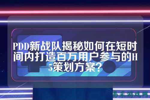 PDD新战队揭秘如何在短时间内打造百万用户参与的H5策划方案？
