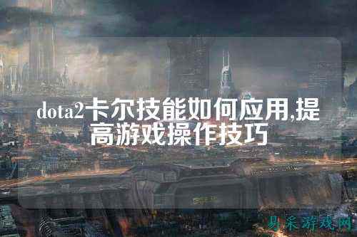dota2卡尔技能如何应用,提高游戏操作技巧