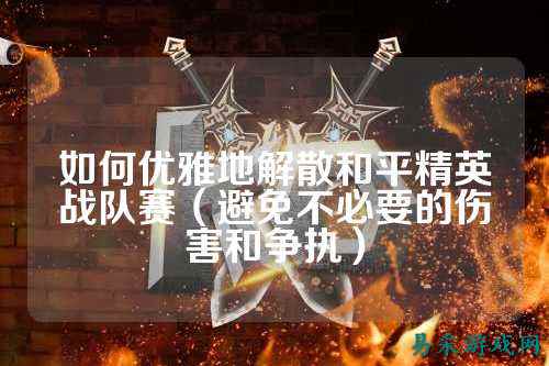 如何优雅地解散和平精英战队赛（避免不必要的伤害和争执）