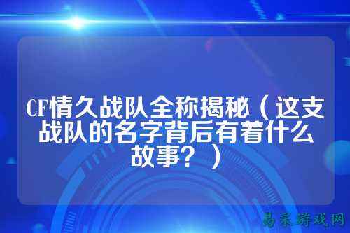 CF情久战队全称揭秘（这支战队的名字背后有着什么故事？）