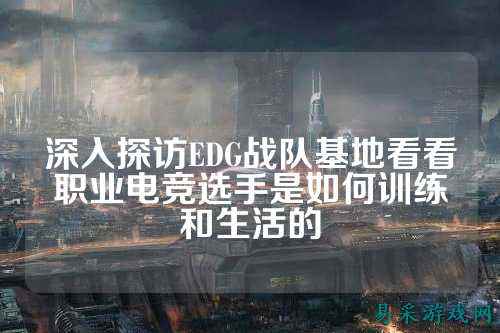 深入探访EDG战队基地看看职业电竞选手是如何训练和生活的