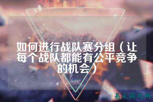 如何进行战队赛分组（让每个战队都能有公平竞争的机会）