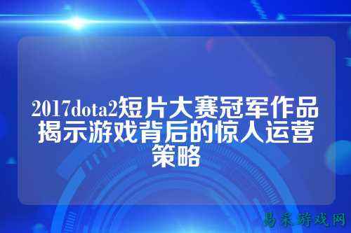 2017dota2短片大赛冠军作品揭示游戏背后的惊人运营策略