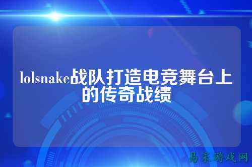 lolsnake战队打造电竞舞台上的传奇战绩