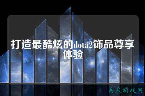 打造最酷炫的dota2饰品尊享体验