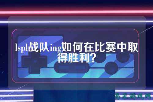 lspl战队ing如何在比赛中取得胜利？