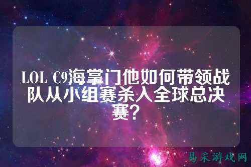LOL C9海掌门他如何带领战队从小组赛杀入全球总决赛?