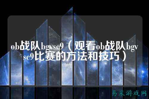 ob战队bgvsc9（观看ob战队bgvsc9比赛的方法和技巧）