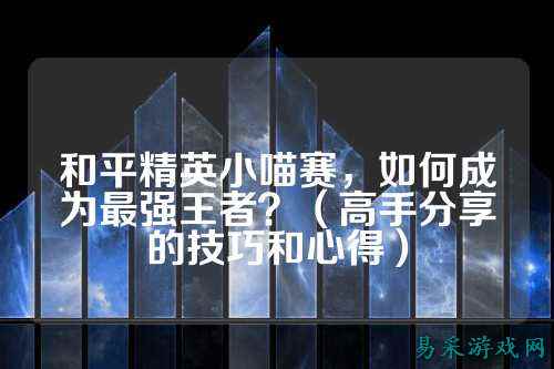 和平精英小喵赛,如何成为最强王者?(高手分享的技巧和心得)