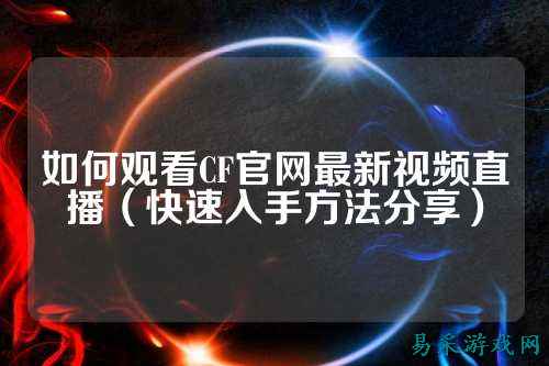 如何观看CF官网最新视频直播(快速入手方法分享)