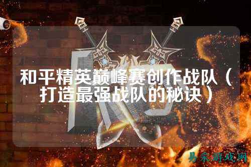 和平精英巅峰赛创作战队(打造最强战队的秘诀)