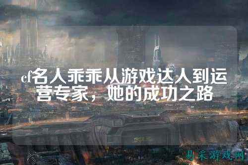 cf名人乖乖从游戏达人到运营专家，她的成功之路