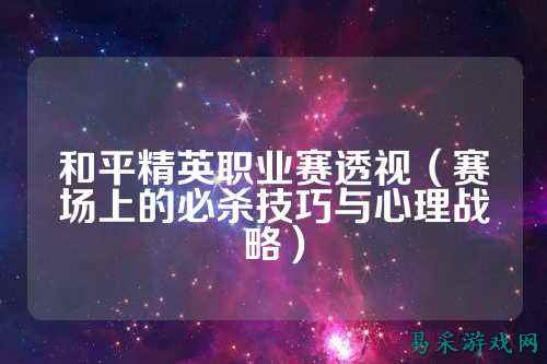 和平精英职业赛透视（赛场上的必杀技巧与心理战略）
