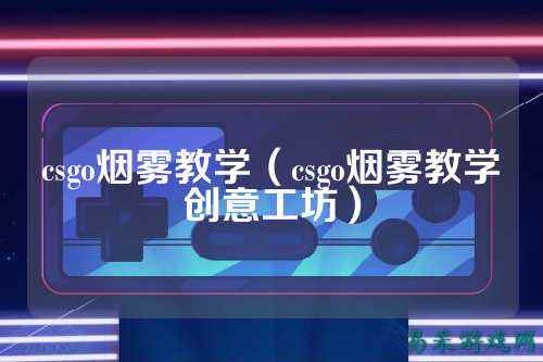 csgo烟雾教学（csgo烟雾教学创意工坊）