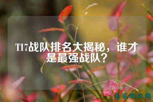 TI7战队排名大揭秘，谁才是最强战队？