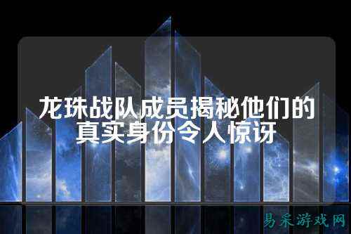 龙珠战队成员揭秘他们的真实身份令人惊讶