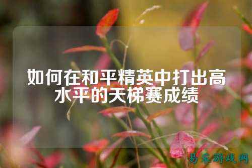 如何在和平精英中打出高水平的天梯赛成绩