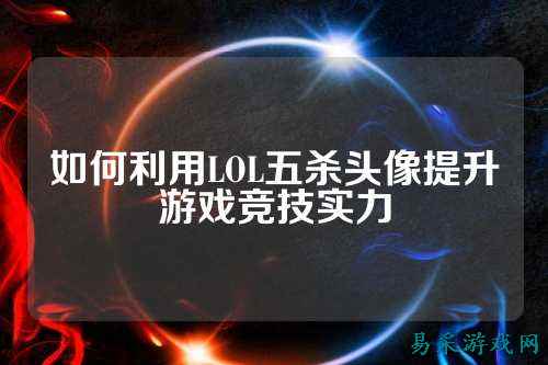 如何利用LOL五杀头像提升游戏竞技实力