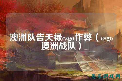 澳洲队告天禄csgo作弊（csgo澳洲战队）