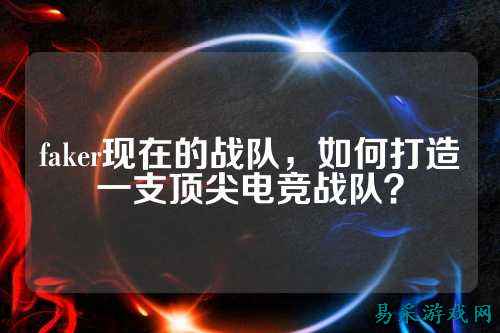 faker现在的战队，如何打造一支顶尖电竞战队？