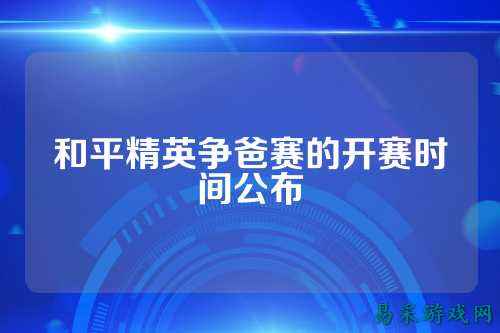 和平精英争爸赛的开赛时间公布