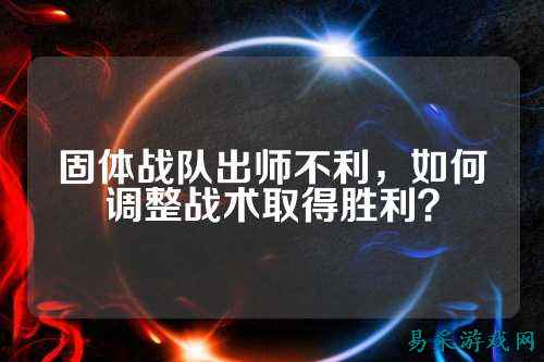 固体战队出师不利，如何调整战术取得胜利？