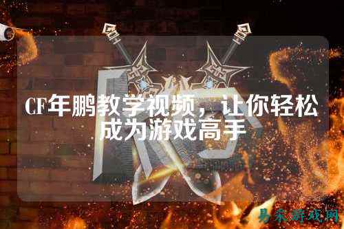 CF年鹏教学视频，让你轻松成为游戏高手