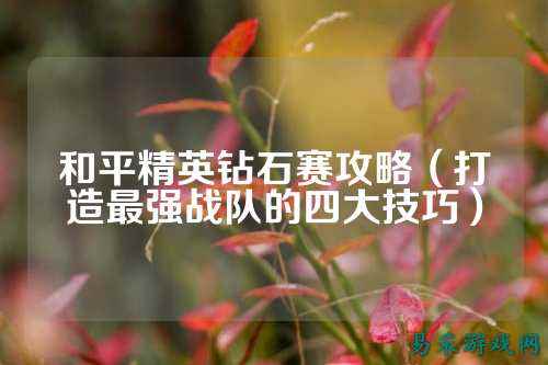 和平精英钻石赛攻略(打造最强战队的四大技巧)