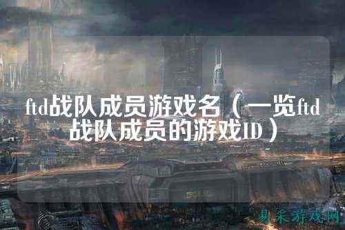ftd战队成员游戏名（一览ftd战队成员的游戏ID）