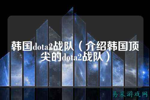 韩国dota2战队（介绍韩国顶尖的dota2战队）