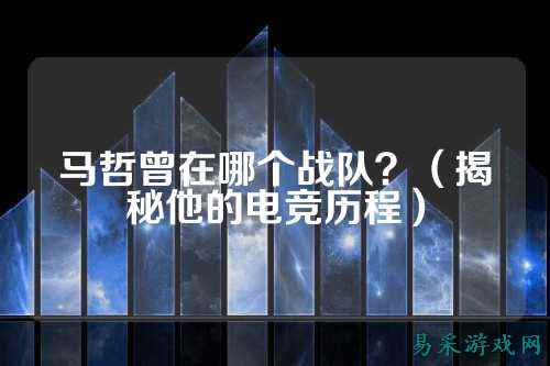 马哲曾在哪个战队？（揭秘他的电竞历程）