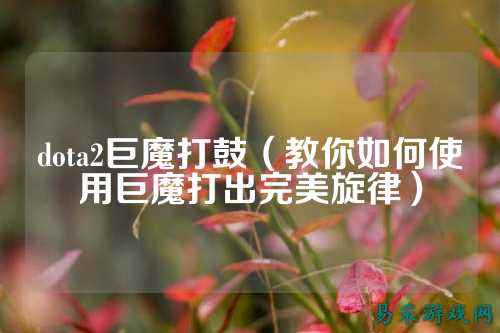 dota2巨魔打鼓(教你如何使用巨魔打出完美旋律)