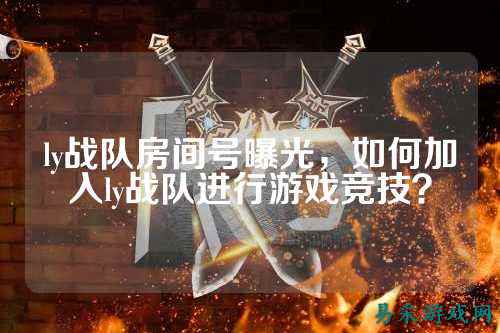 ly战队房间号曝光，如何加入ly战队进行游戏竞技？