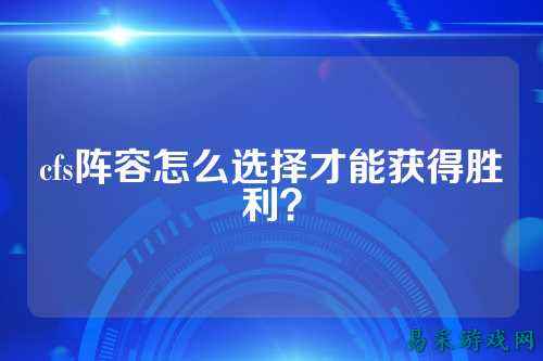 cfs阵容怎么选择才能获得胜利?