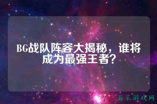 BG战队阵容大揭秘，谁将成为最强王者？