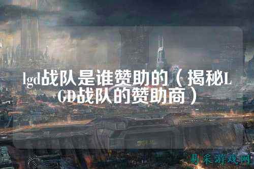 lgd战队是谁赞助的（揭秘LGD战队的赞助商）