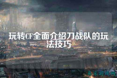 玩转CF全面介绍刀战队的玩法技巧