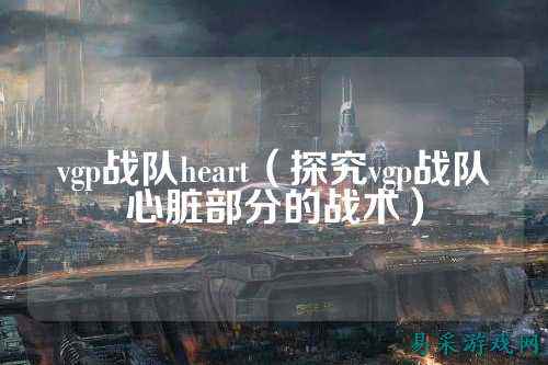 vgp战队heart（探究vgp战队心脏部分的战术）