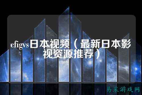 cfigvs日本视频(最新日本影视资源推荐)