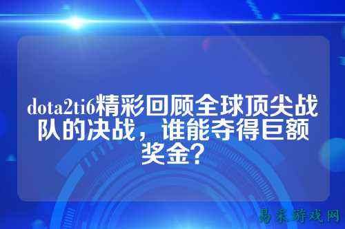dota2ti6精彩回顾全球顶尖战队的决战,谁能夺得巨额奖金?