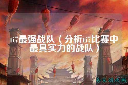 ti7最强战队（分析ti7比赛中最具实力的战队）