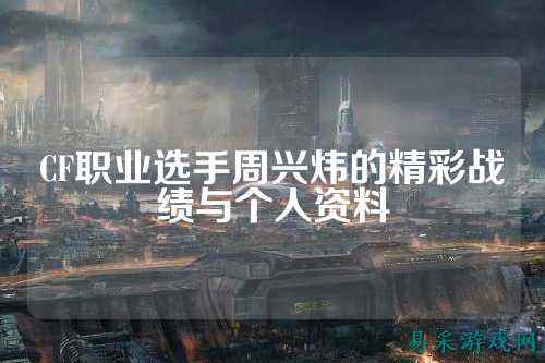 CF职业选手周兴炜的精彩战绩与个人资料