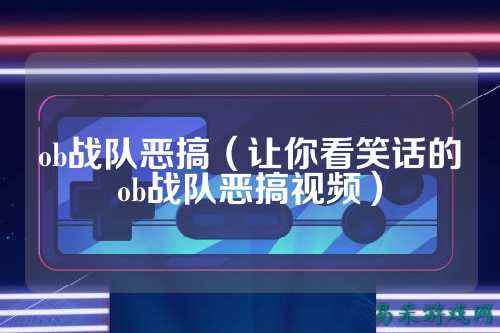 ob战队恶搞（让你看笑话的ob战队恶搞视频）