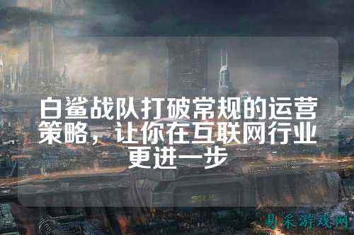 白鲨战队打破常规的运营策略，让你在互联网行业更进一步