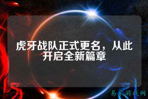 虎牙战队正式更名，从此开启全新篇章
