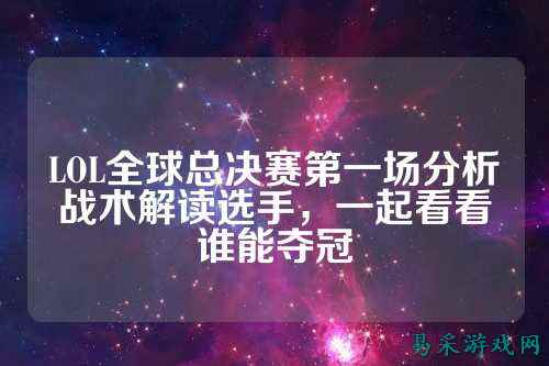 LOL全球总决赛第一场分析战术解读选手,一起看看谁能夺冠